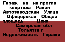 Гараж 4 на 6 на против 4 квартала › Район ­ Автозаводский › Улица ­ Офицерская › Общая площадь ­ 25 › Цена ­ 150 000 - Самарская обл., Тольятти г. Недвижимость » Гаражи   